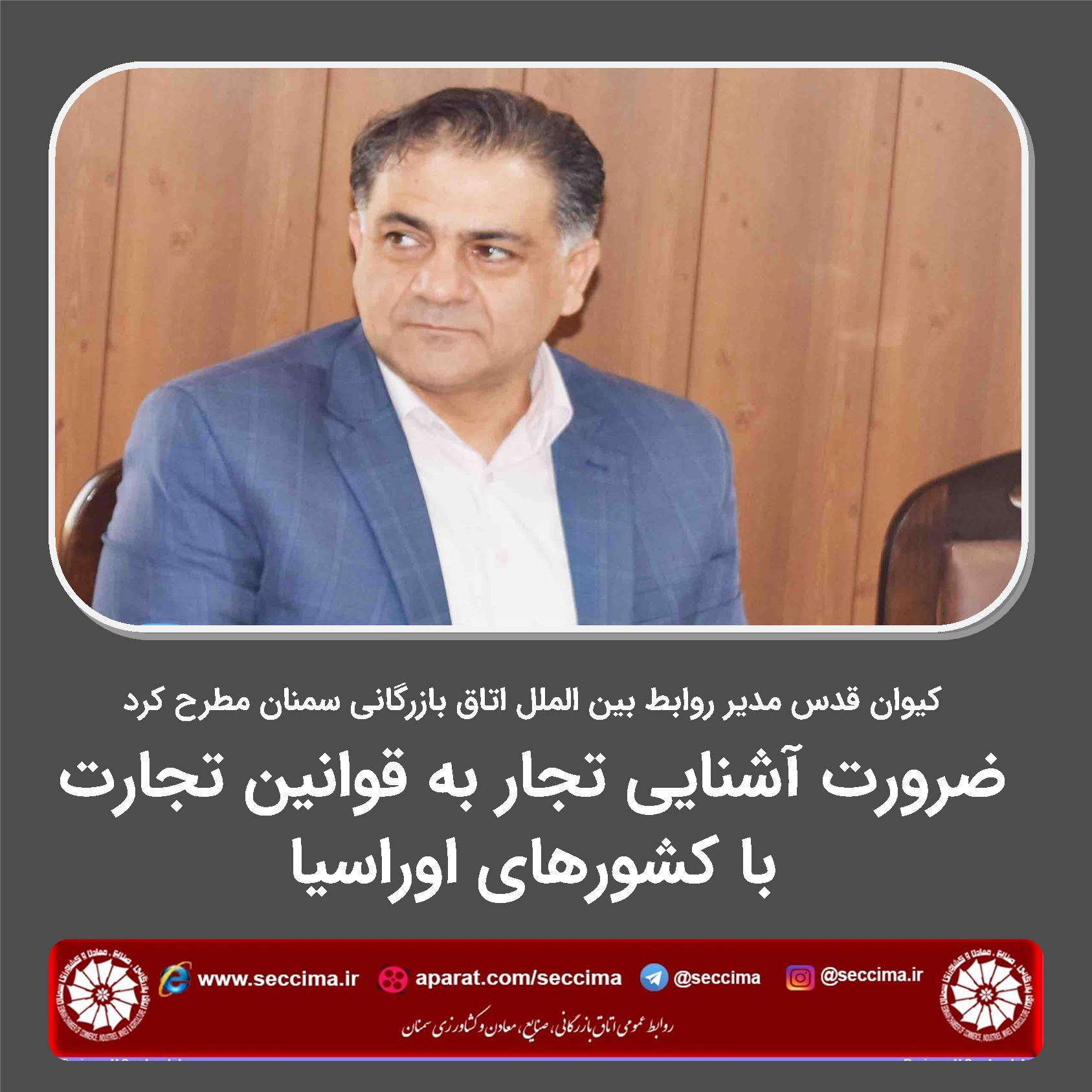 کیوان قدس مدیر روابط بین الملل اتاق بازرگانی سمنان مطرح کرد:  ضرورت آشنایی تجار به قوانین تجارت با کشورهای اوراسیا